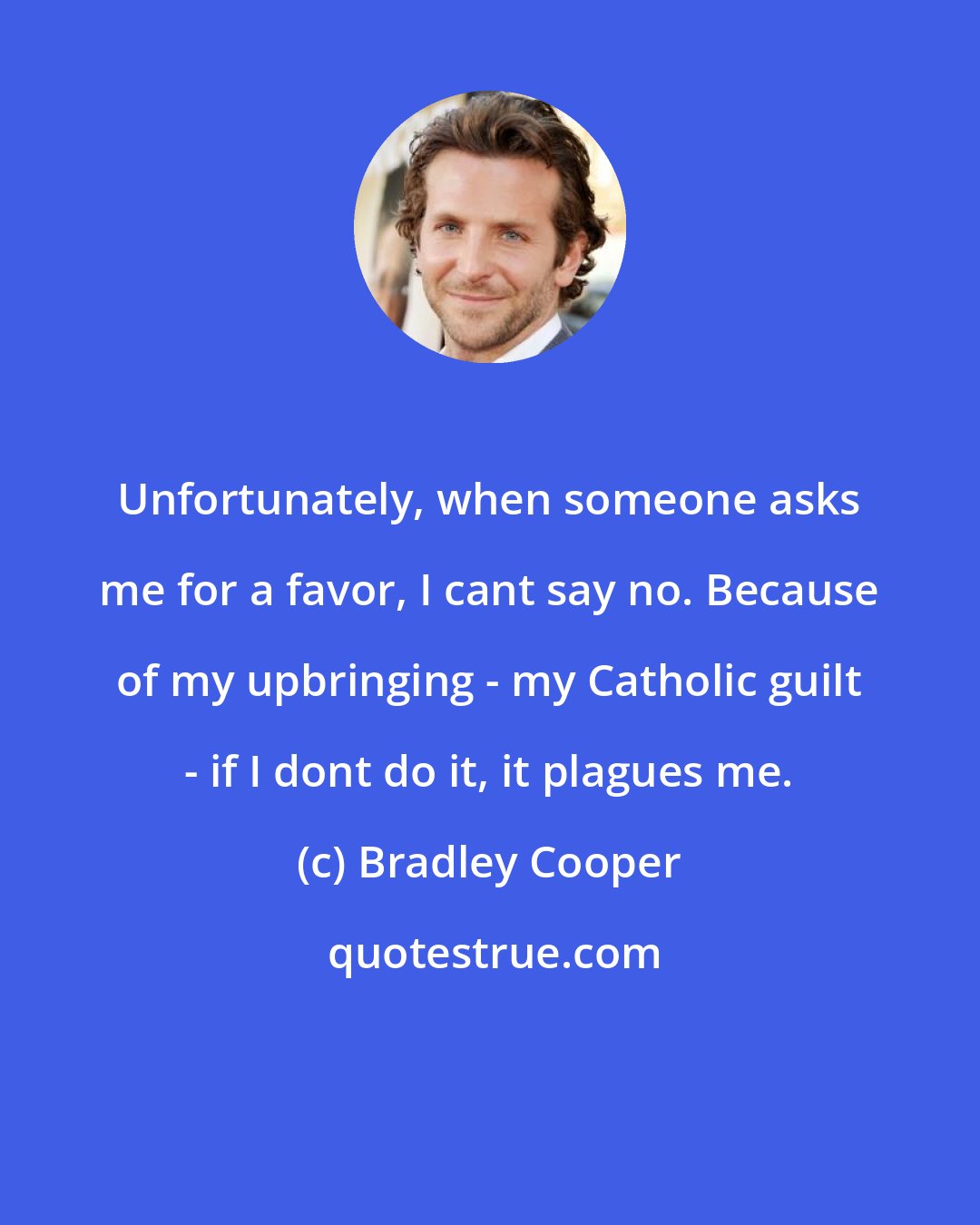 Bradley Cooper: Unfortunately, when someone asks me for a favor, I cant say no. Because of my upbringing - my Catholic guilt - if I dont do it, it plagues me.