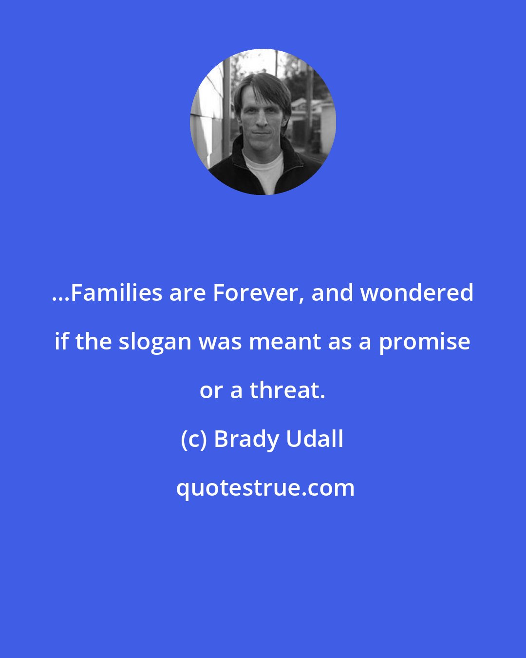 Brady Udall: ...Families are Forever, and wondered if the slogan was meant as a promise or a threat.
