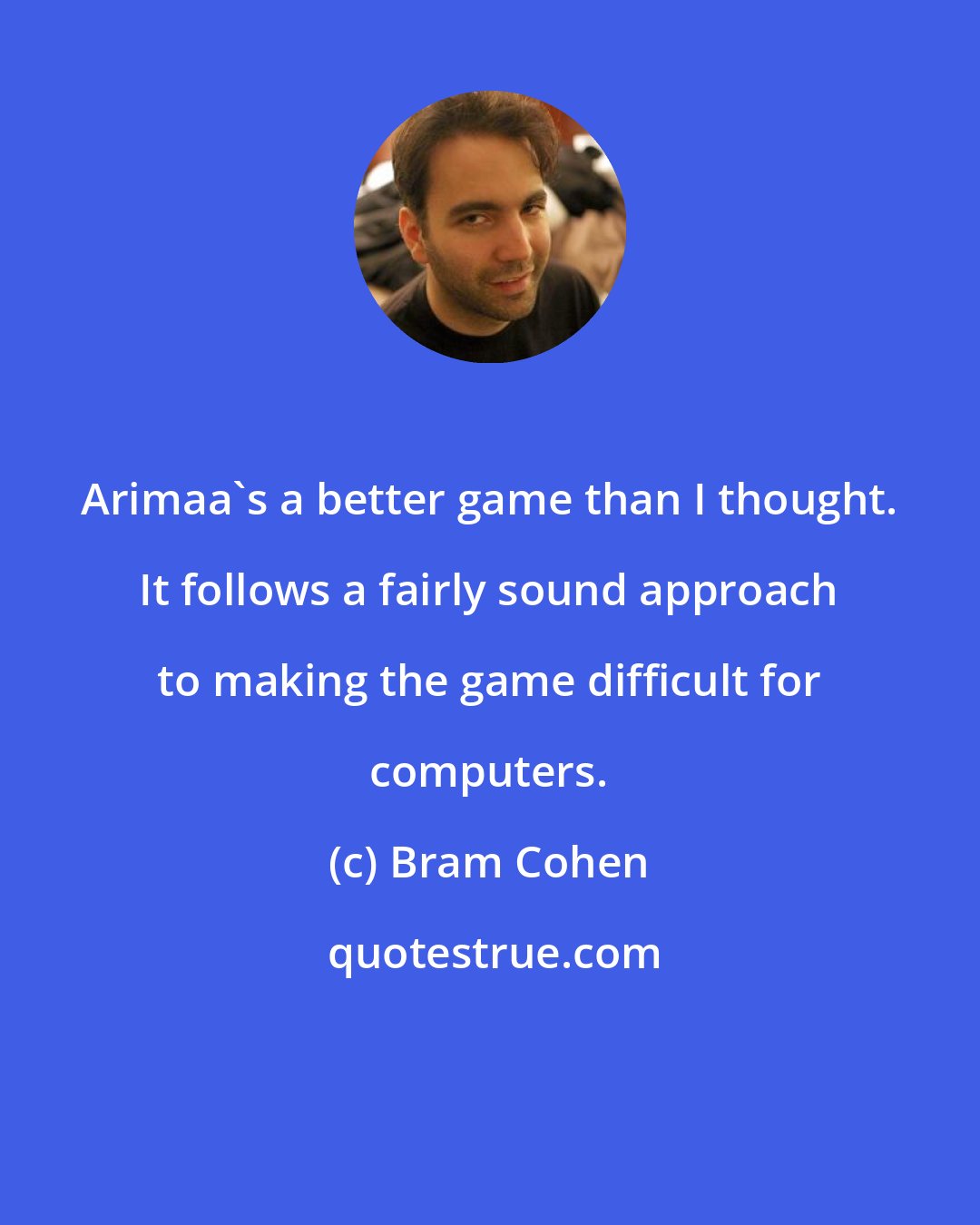 Bram Cohen: Arimaa's a better game than I thought. It follows a fairly sound approach to making the game difficult for computers.