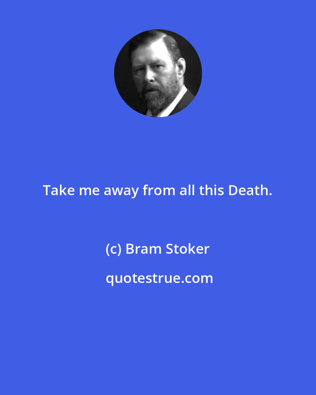 Bram Stoker: Take me away from all this Death.