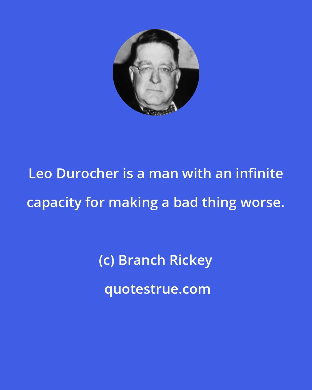 Branch Rickey: Leo Durocher is a man with an infinite capacity for making a bad thing worse.
