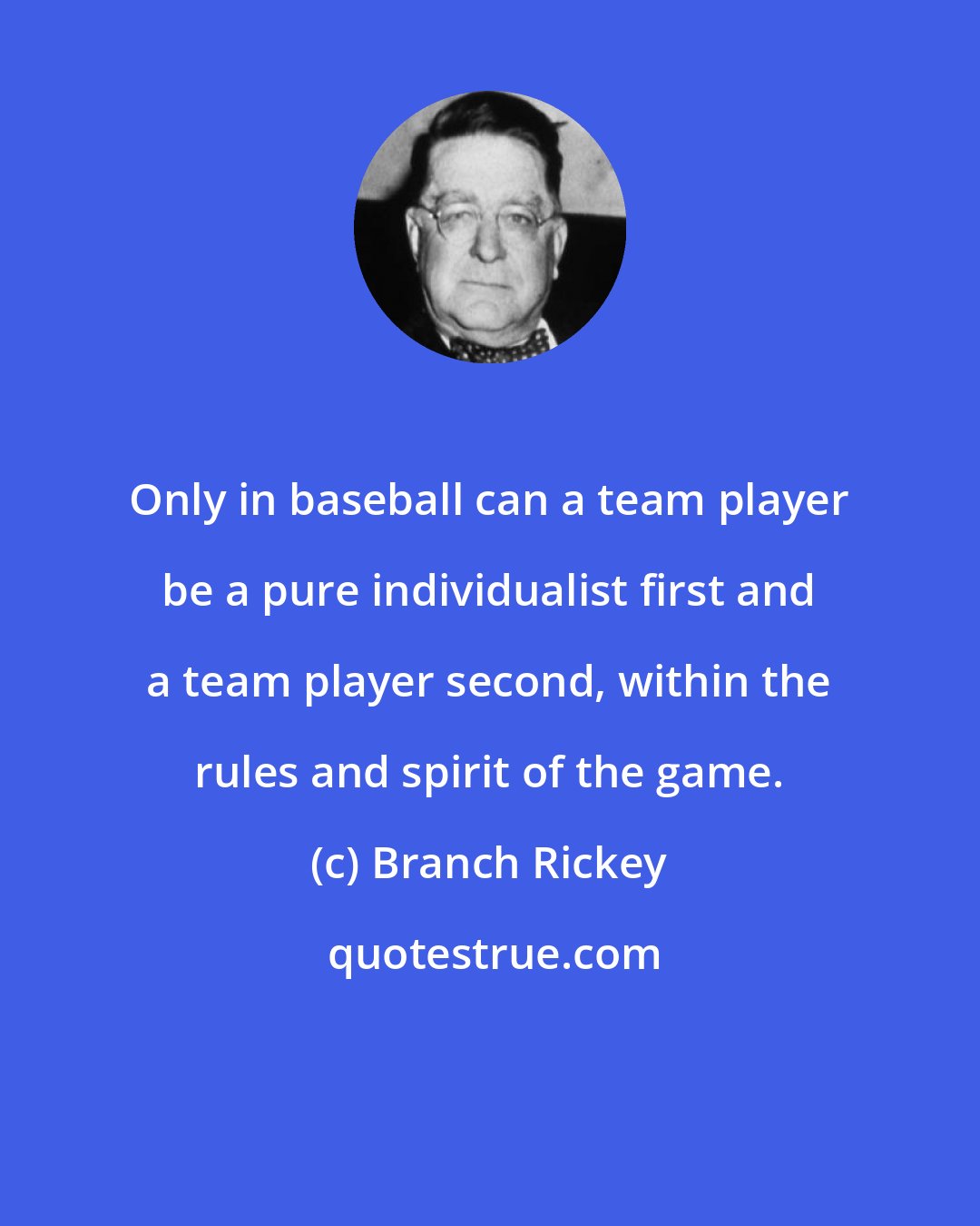 Branch Rickey: Only in baseball can a team player be a pure individualist first and a team player second, within the rules and spirit of the game.