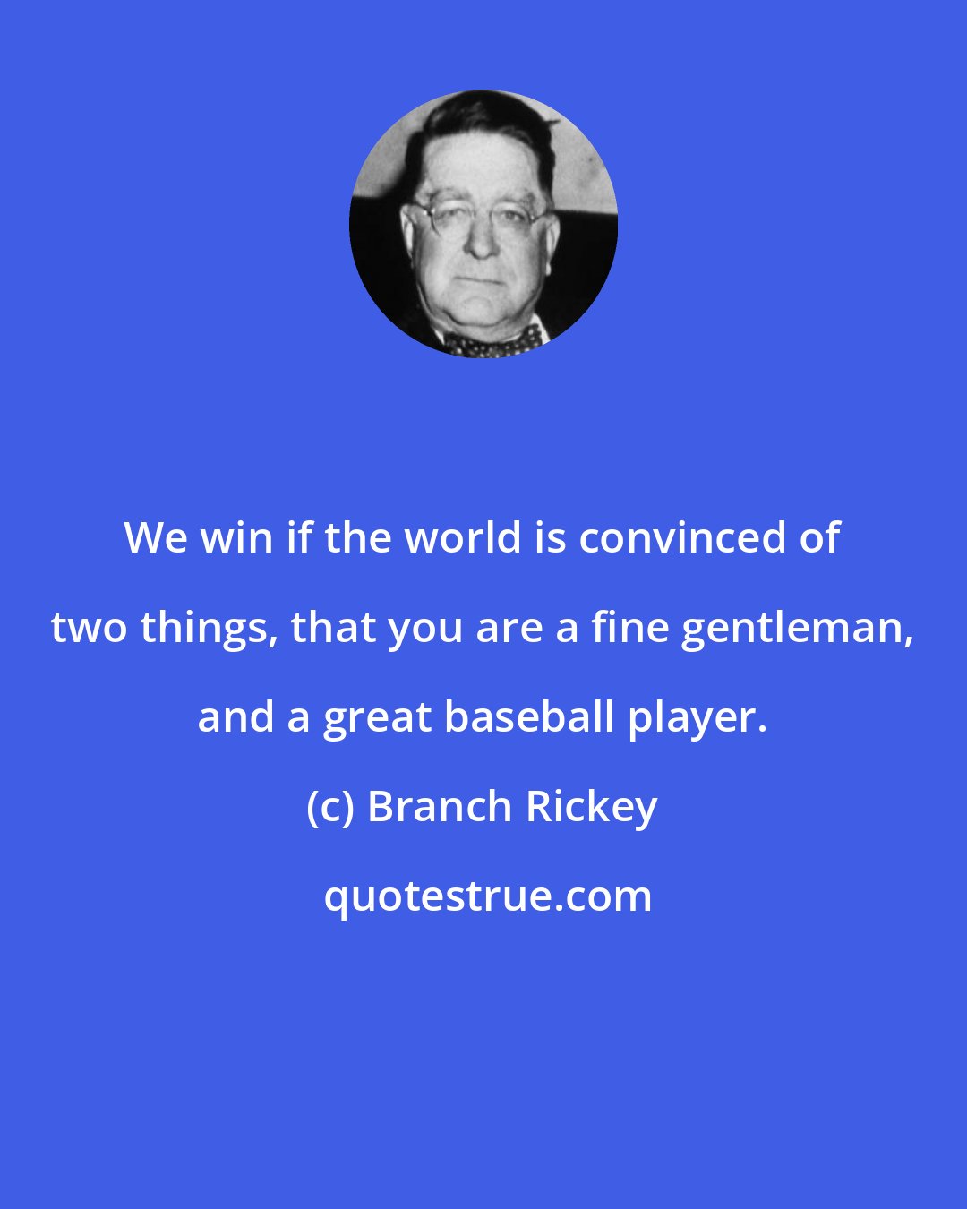 Branch Rickey: We win if the world is convinced of two things, that you are a fine gentleman, and a great baseball player.