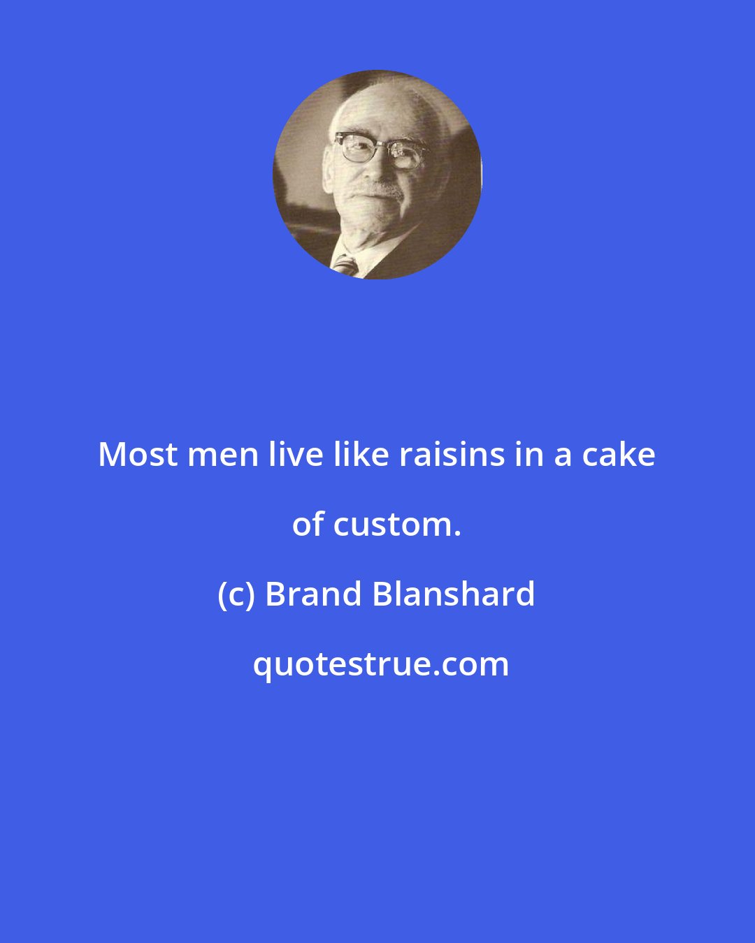 Brand Blanshard: Most men live like raisins in a cake of custom.