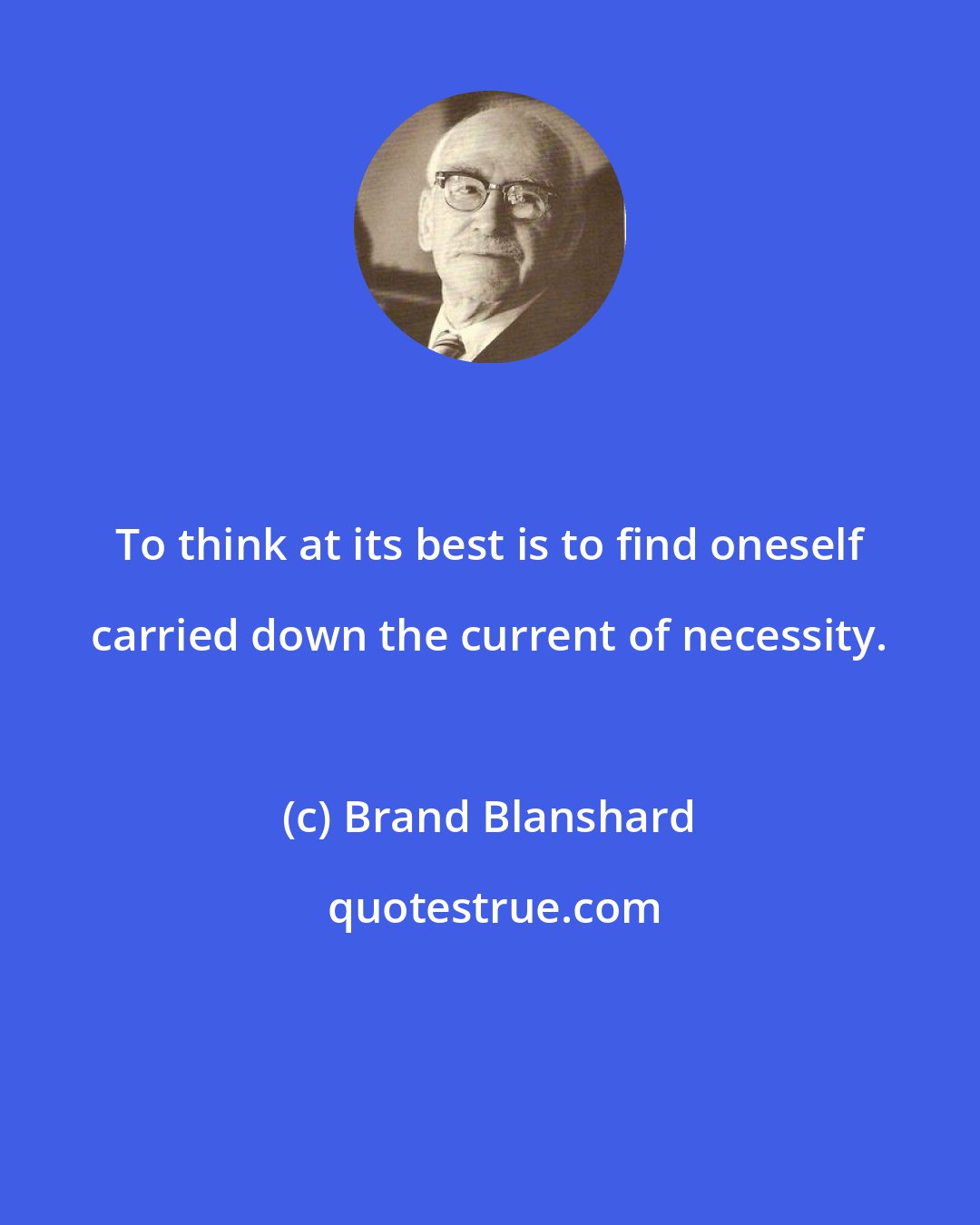 Brand Blanshard: To think at its best is to find oneself carried down the current of necessity.