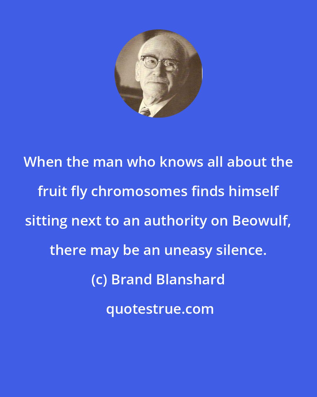 Brand Blanshard: When the man who knows all about the fruit fly chromosomes finds himself sitting next to an authority on Beowulf, there may be an uneasy silence.