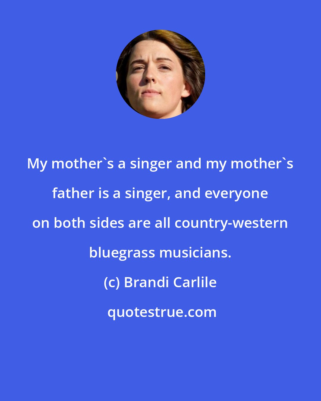 Brandi Carlile: My mother's a singer and my mother's father is a singer, and everyone on both sides are all country-western bluegrass musicians.