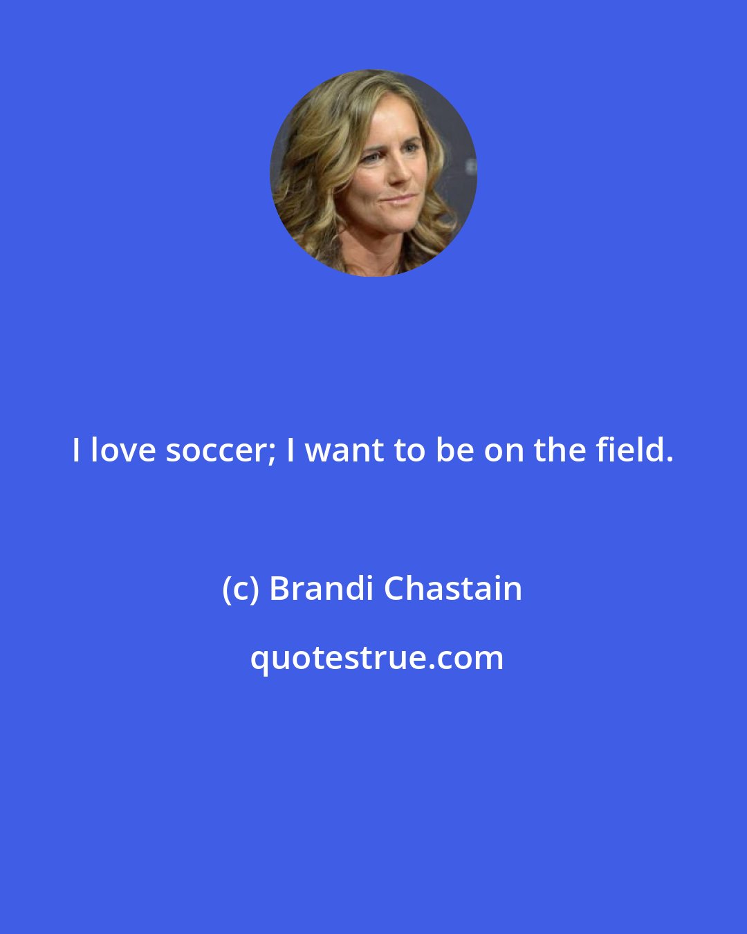 Brandi Chastain: I love soccer; I want to be on the field.