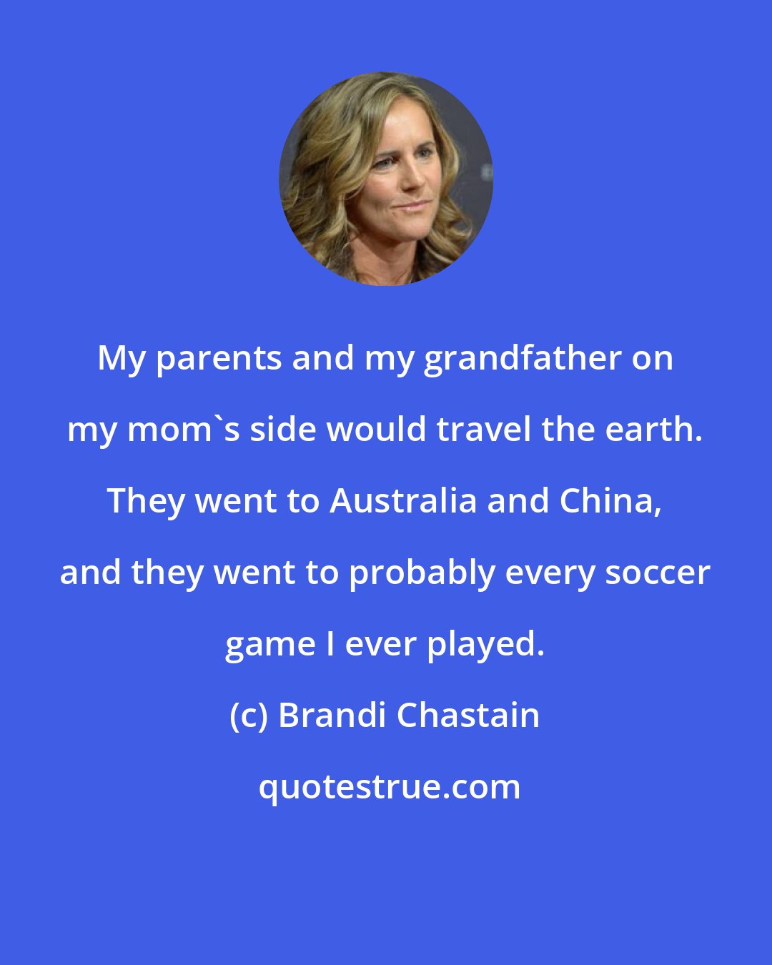 Brandi Chastain: My parents and my grandfather on my mom's side would travel the earth. They went to Australia and China, and they went to probably every soccer game I ever played.