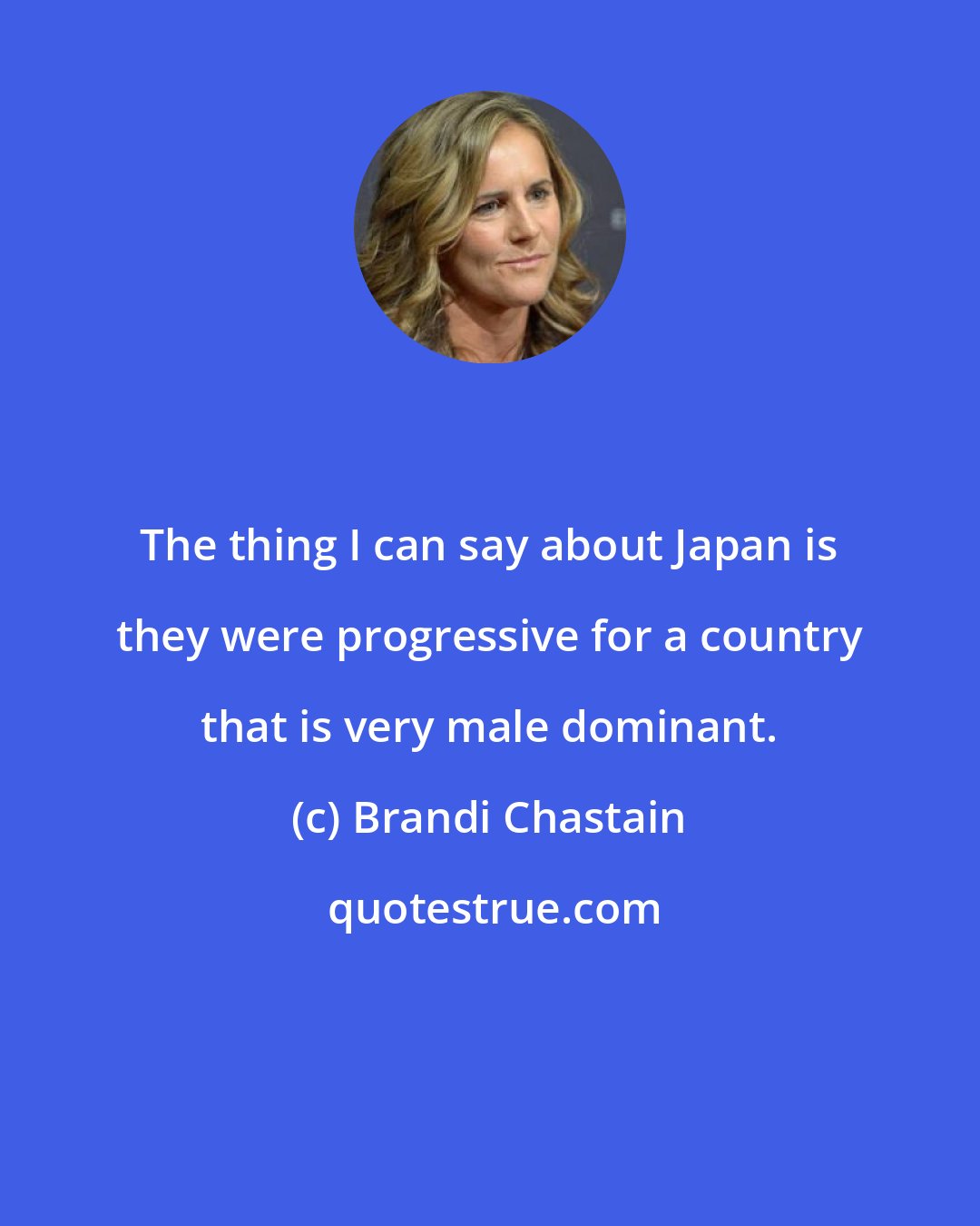 Brandi Chastain: The thing I can say about Japan is they were progressive for a country that is very male dominant.