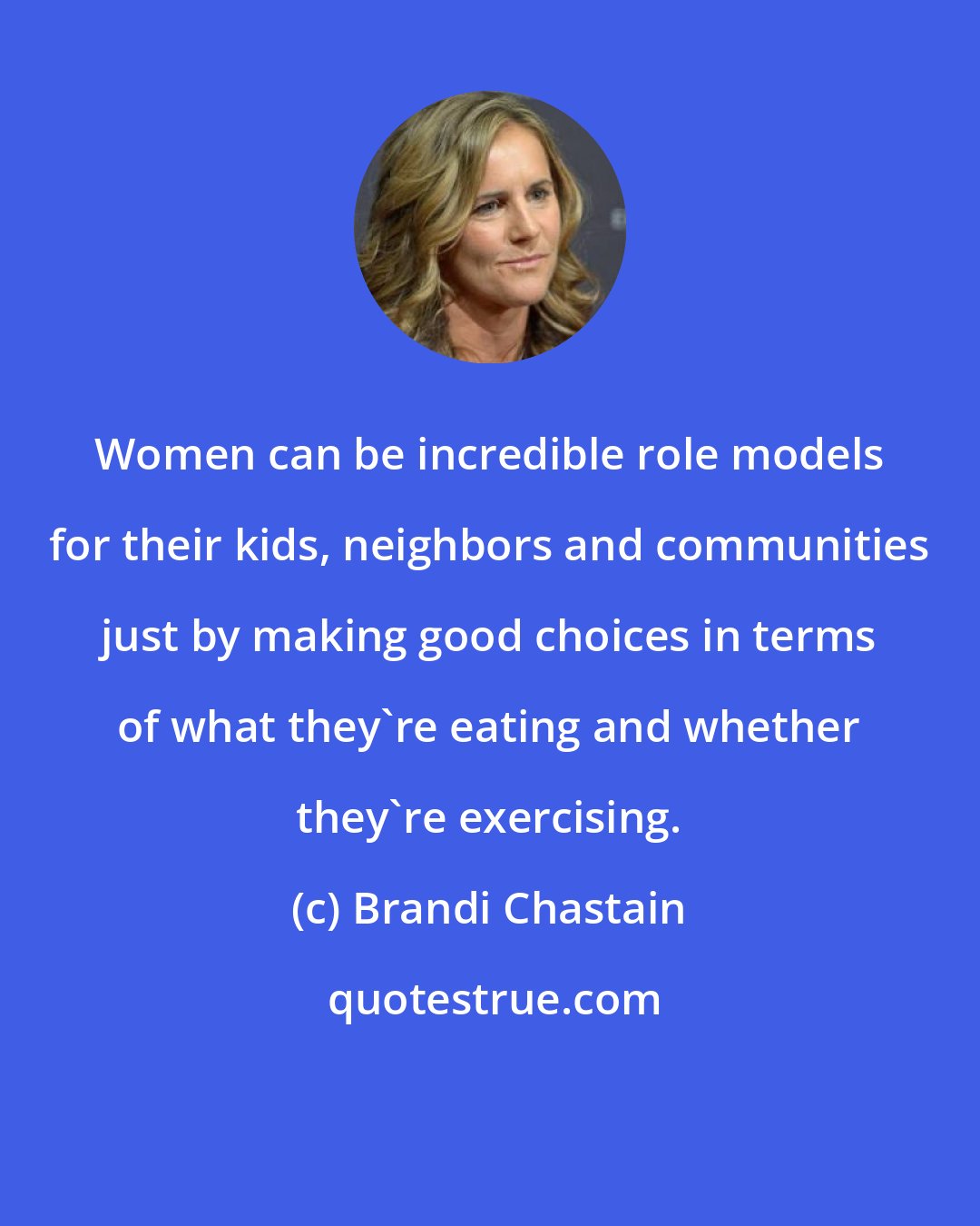 Brandi Chastain: Women can be incredible role models for their kids, neighbors and communities just by making good choices in terms of what they're eating and whether they're exercising.