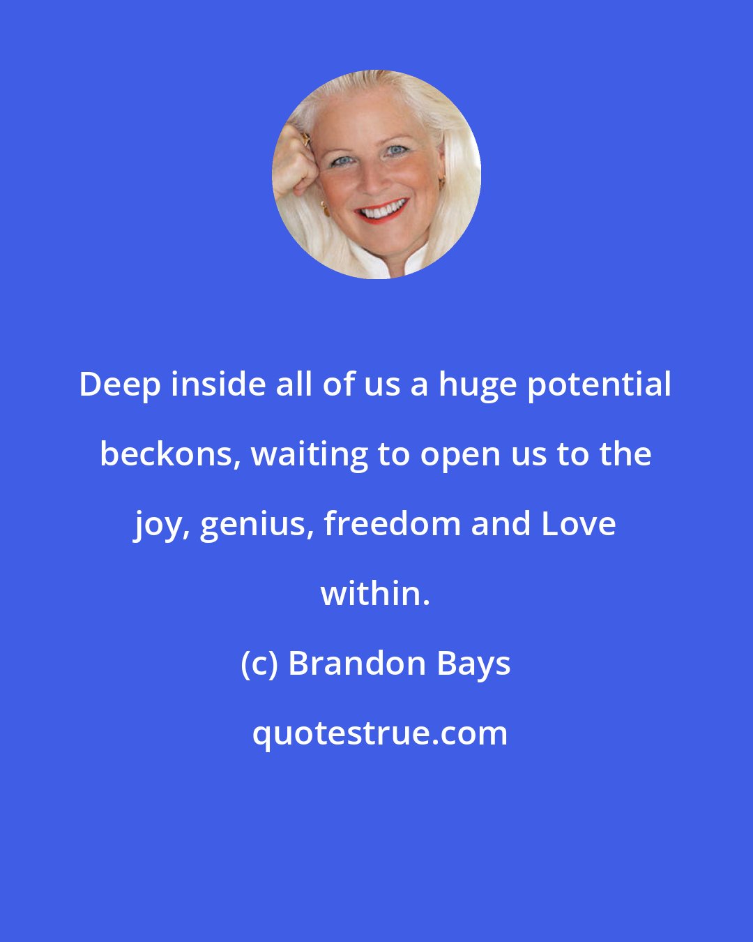 Brandon Bays: Deep inside all of us a huge potential beckons, waiting to open us to the joy, genius, freedom and Love within.