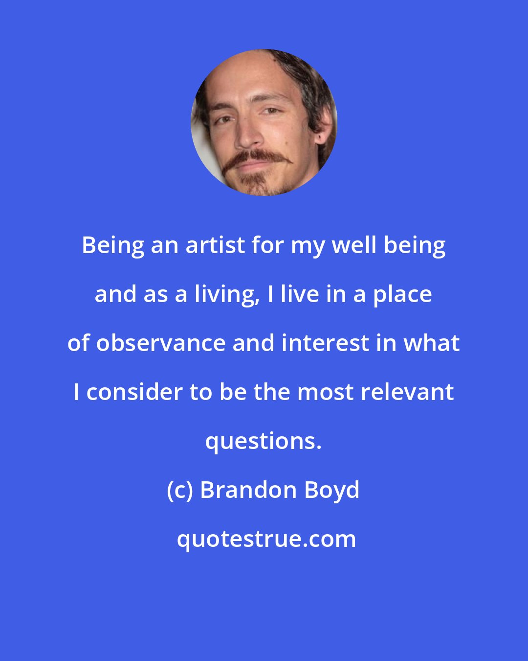 Brandon Boyd: Being an artist for my well being and as a living, I live in a place of observance and interest in what I consider to be the most relevant questions.