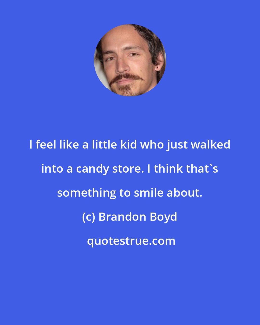 Brandon Boyd: I feel like a little kid who just walked into a candy store. I think that's something to smile about.