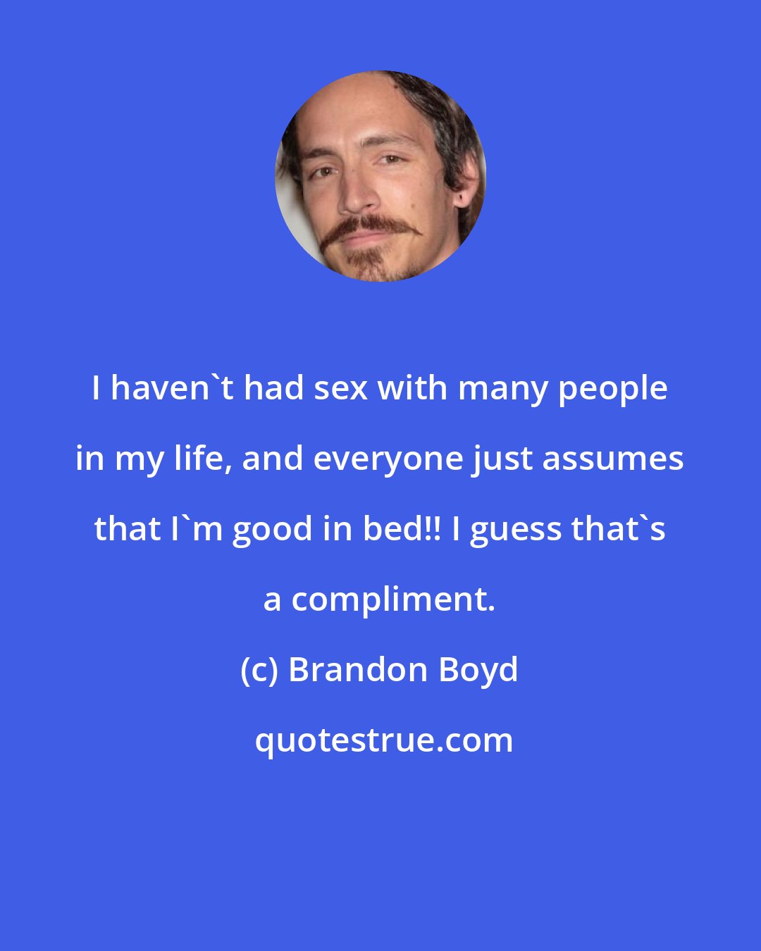 Brandon Boyd: I haven't had sex with many people in my life, and everyone just assumes that I'm good in bed!! I guess that's a compliment.