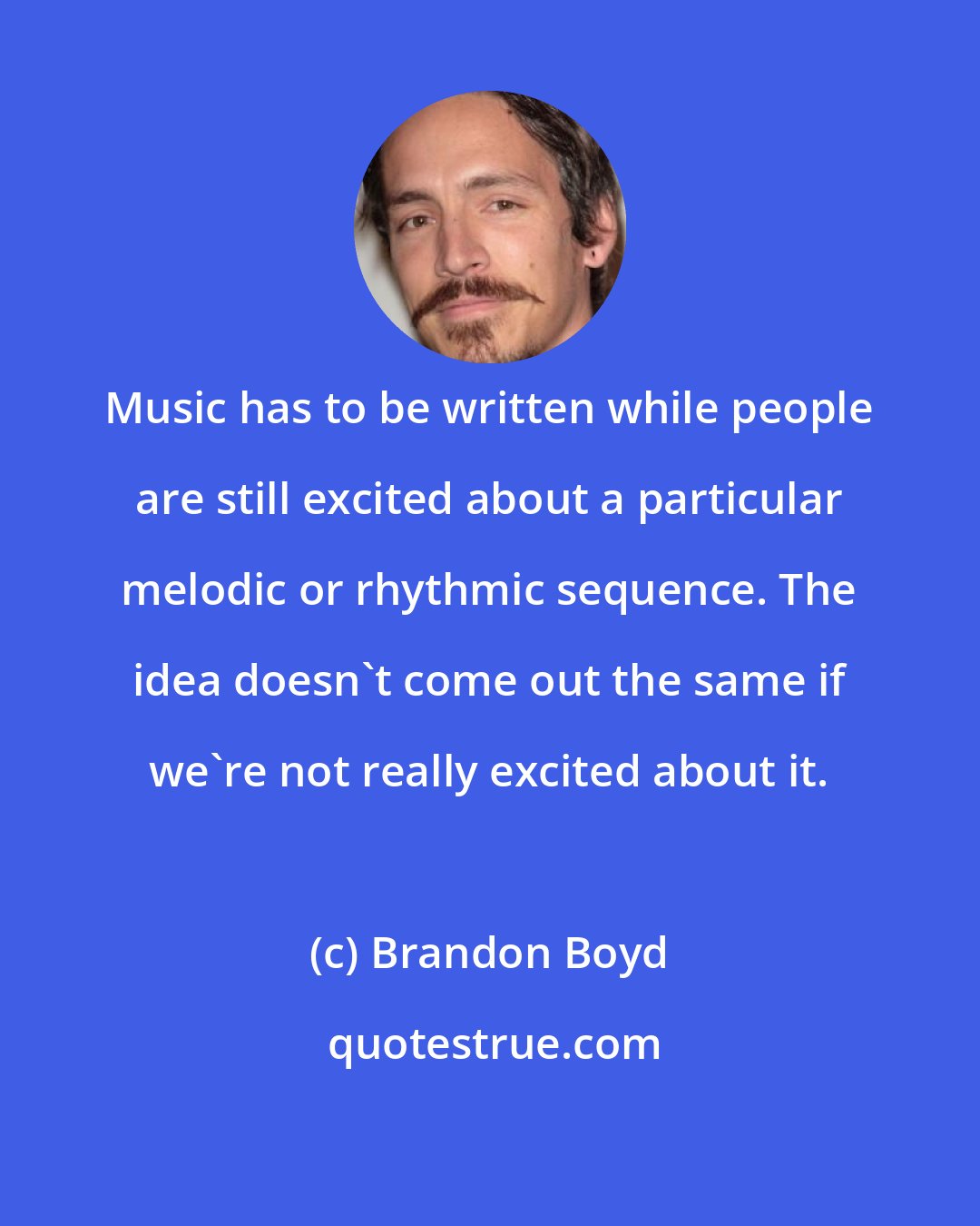 Brandon Boyd: Music has to be written while people are still excited about a particular melodic or rhythmic sequence. The idea doesn't come out the same if we're not really excited about it.