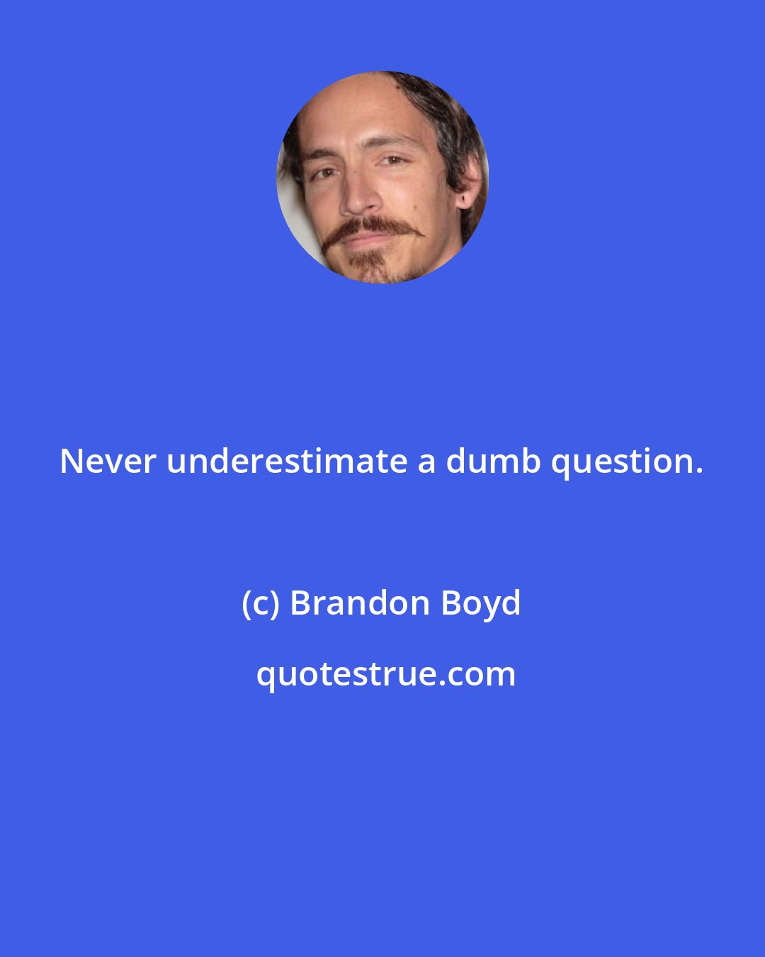 Brandon Boyd: Never underestimate a dumb question.