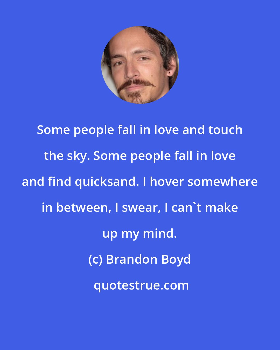 Brandon Boyd: Some people fall in love and touch the sky. Some people fall in love and find quicksand. I hover somewhere in between, I swear, I can't make up my mind.