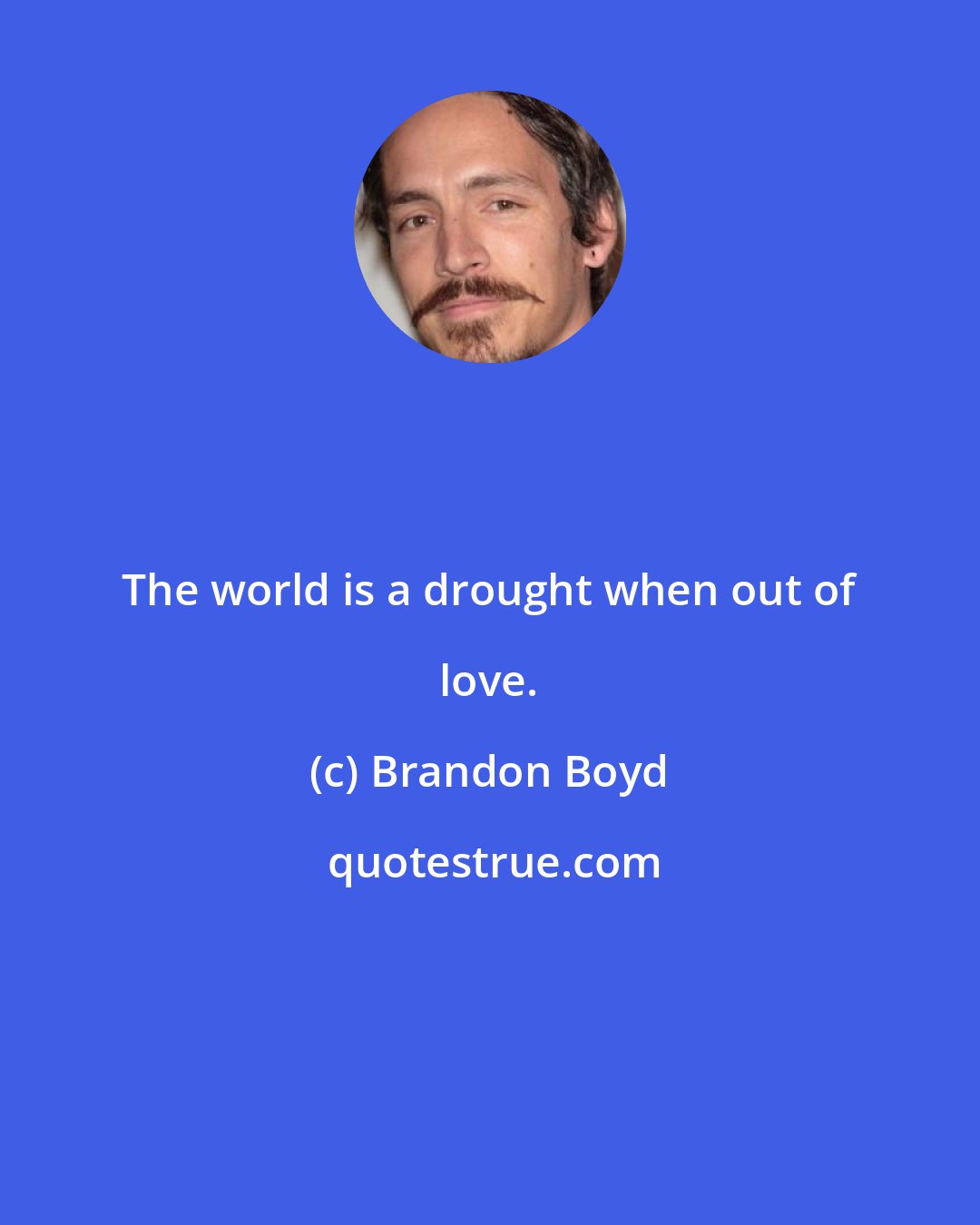 Brandon Boyd: The world is a drought when out of love.