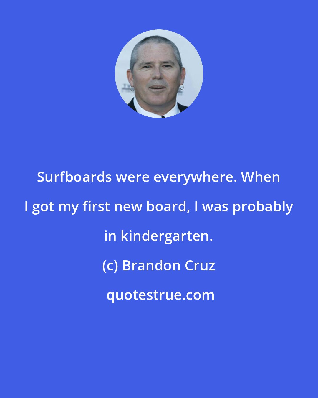 Brandon Cruz: Surfboards were everywhere. When I got my first new board, I was probably in kindergarten.