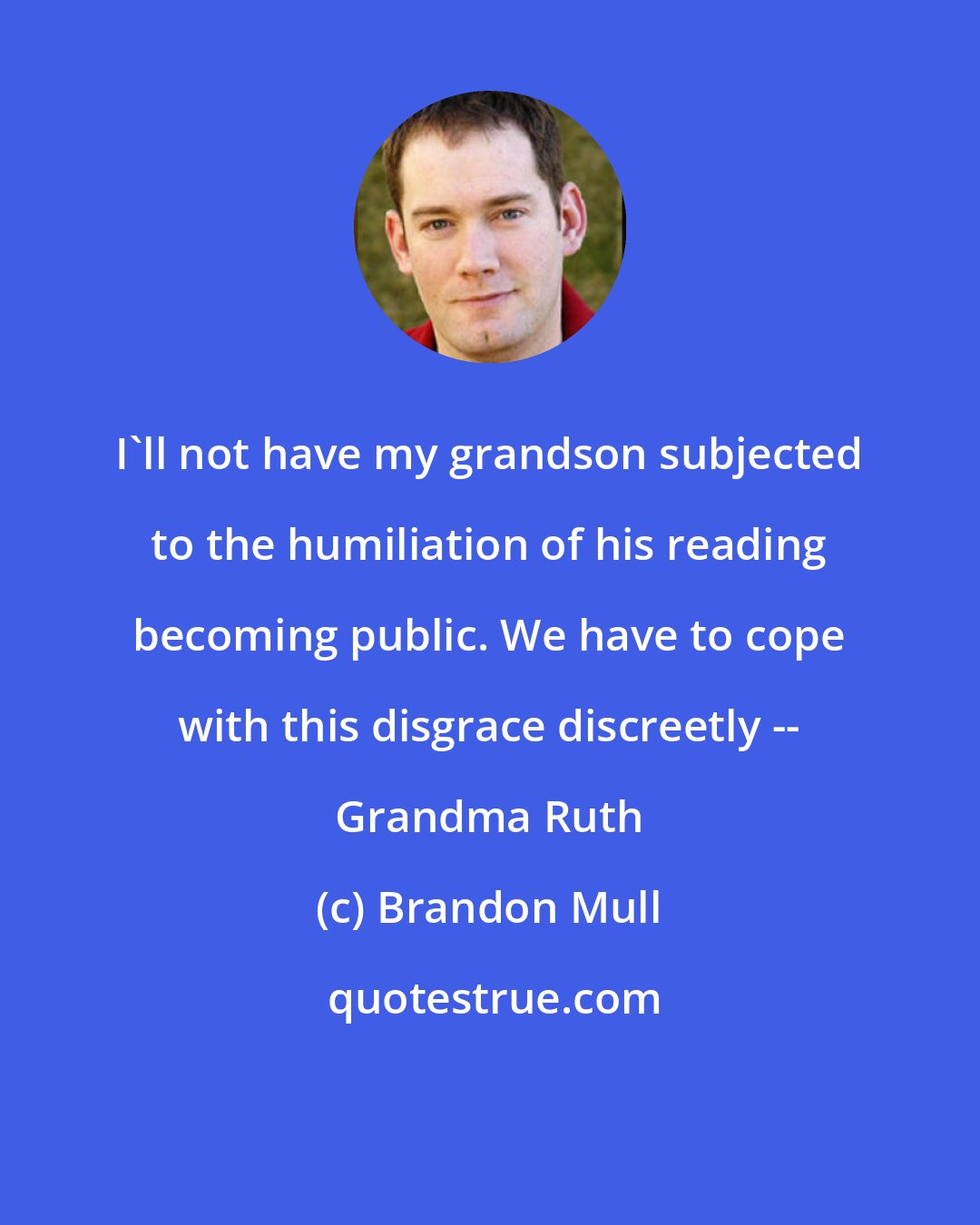 Brandon Mull: I'll not have my grandson subjected to the humiliation of his reading becoming public. We have to cope with this disgrace discreetly -- Grandma Ruth