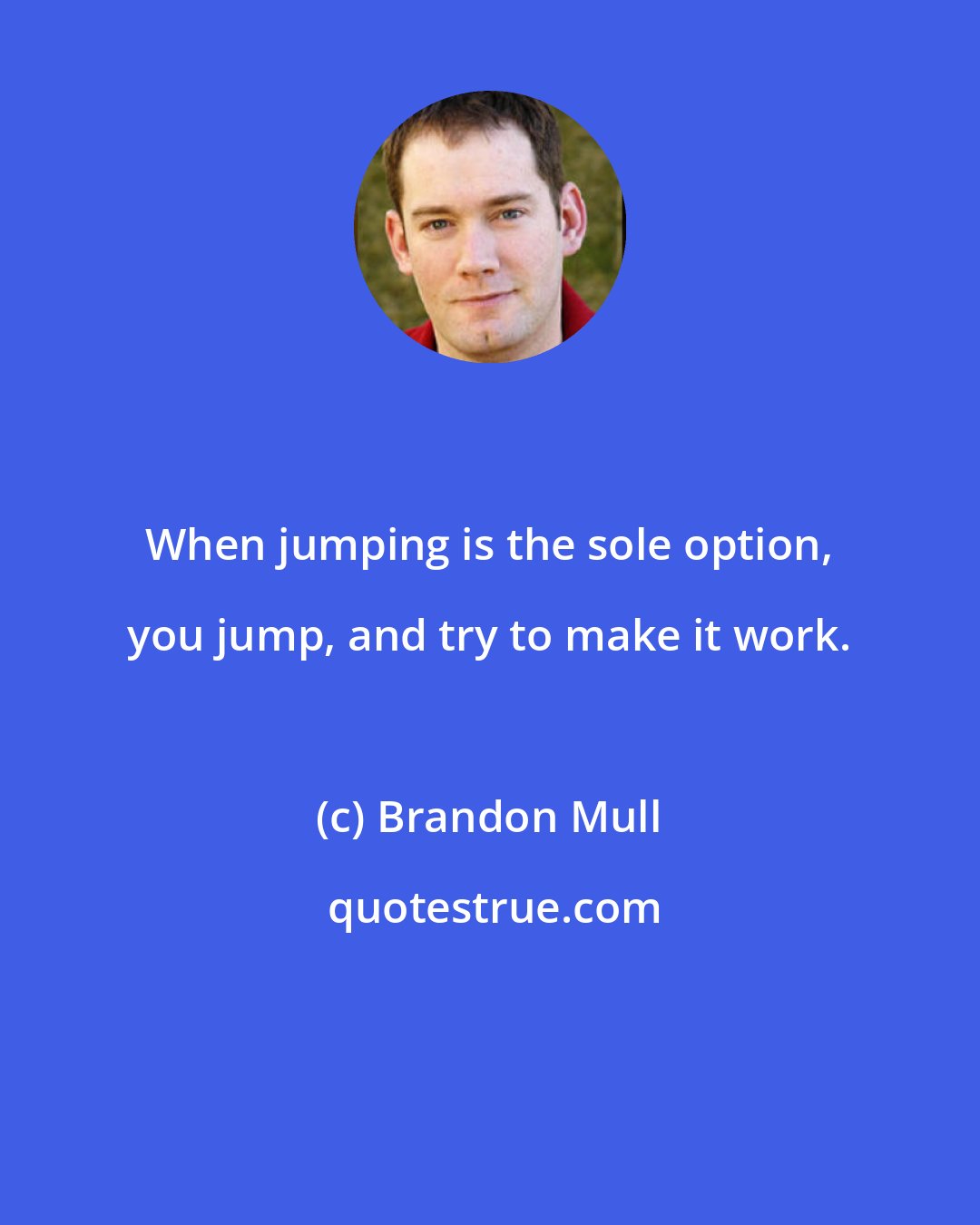 Brandon Mull: When jumping is the sole option, you jump, and try to make it work.