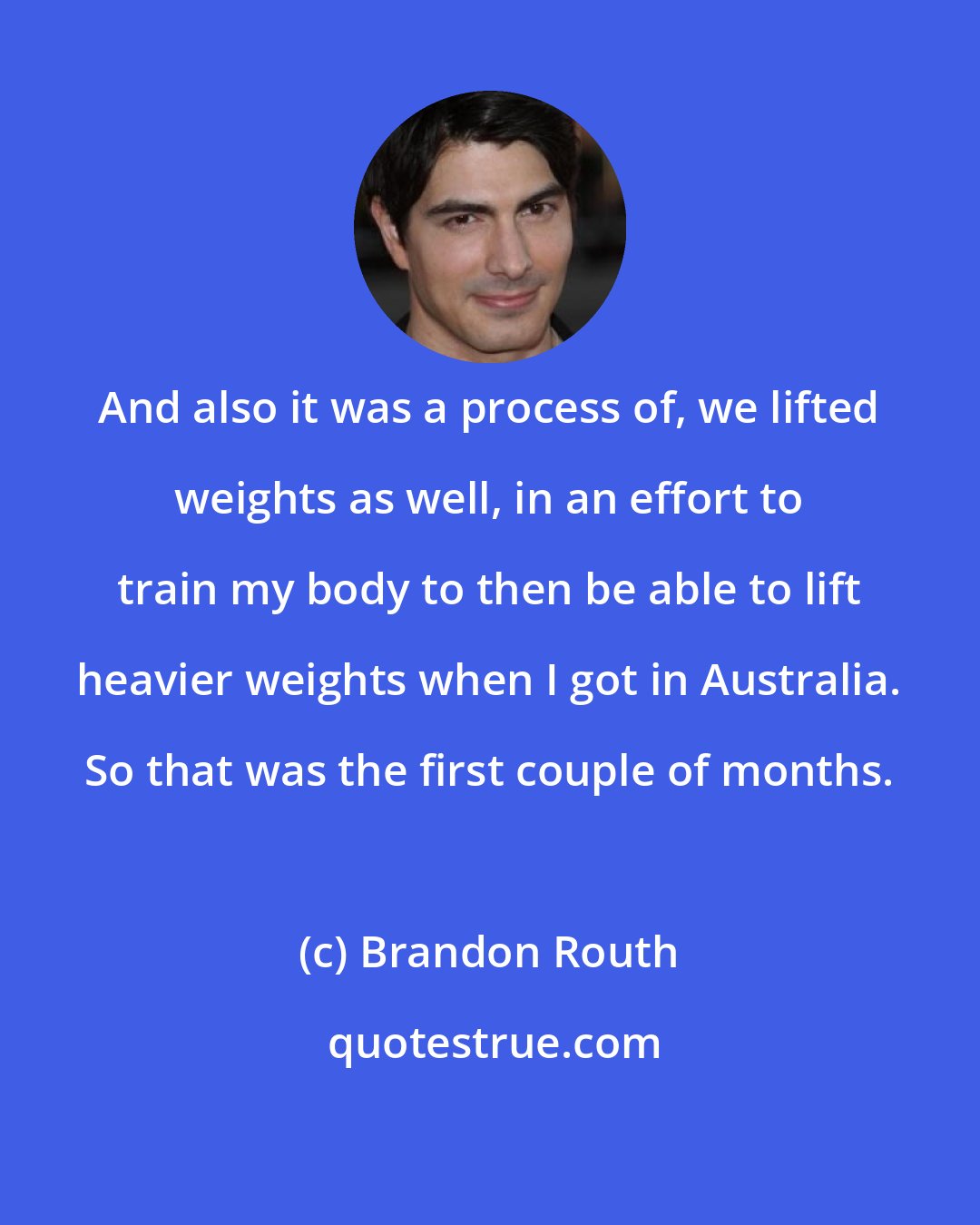Brandon Routh: And also it was a process of, we lifted weights as well, in an effort to train my body to then be able to lift heavier weights when I got in Australia. So that was the first couple of months.