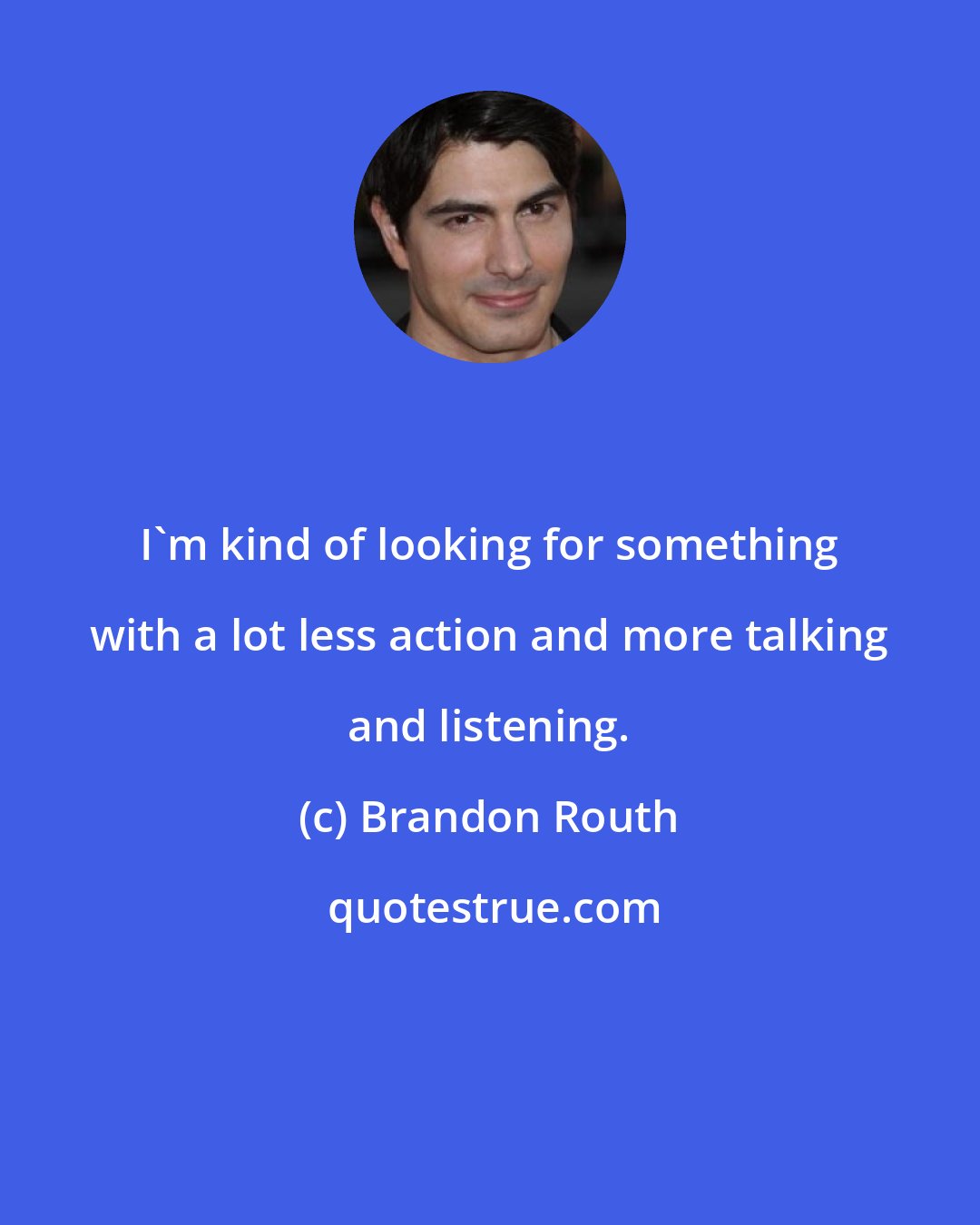 Brandon Routh: I'm kind of looking for something with a lot less action and more talking and listening.