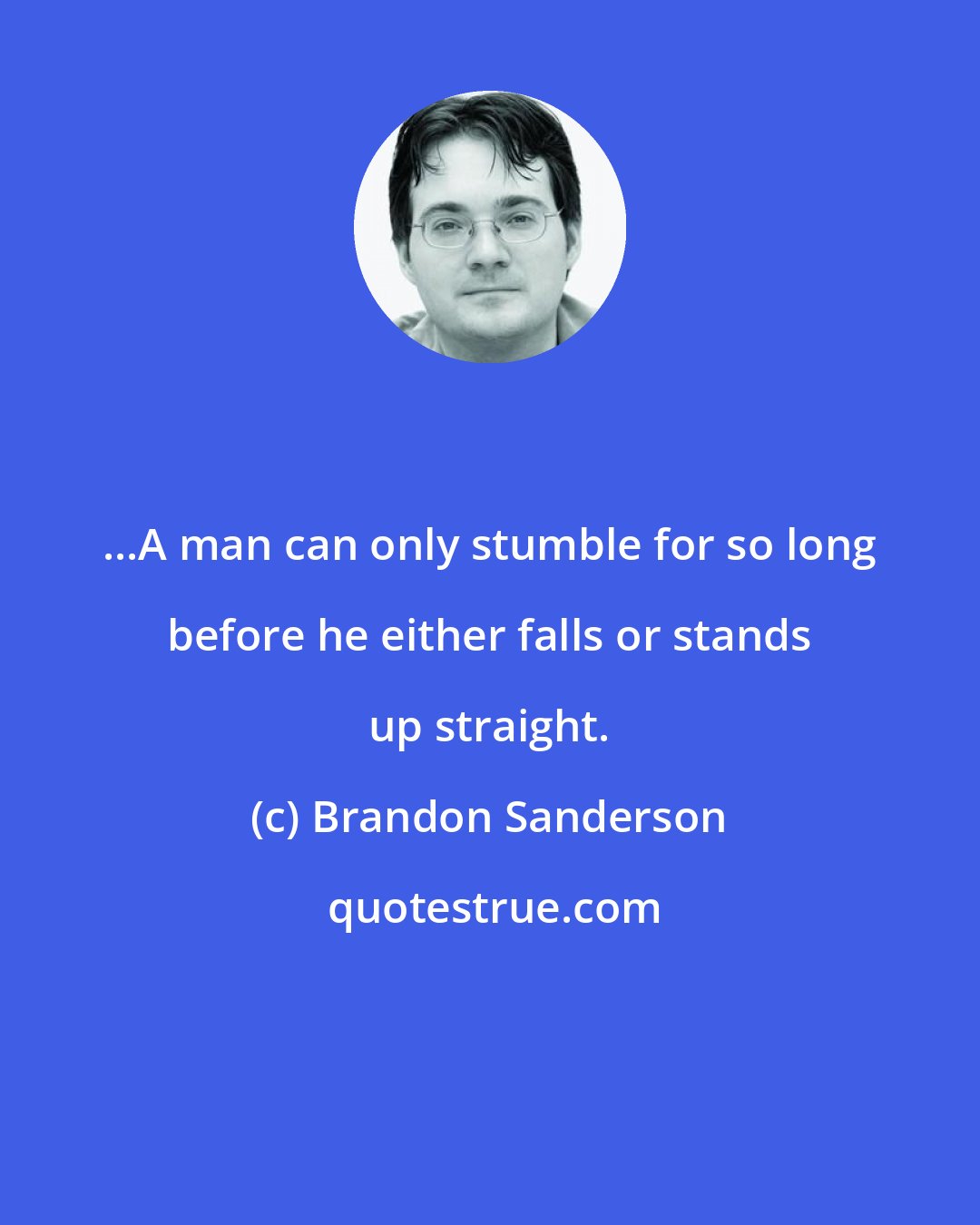 Brandon Sanderson: ...A man can only stumble for so long before he either falls or stands up straight.