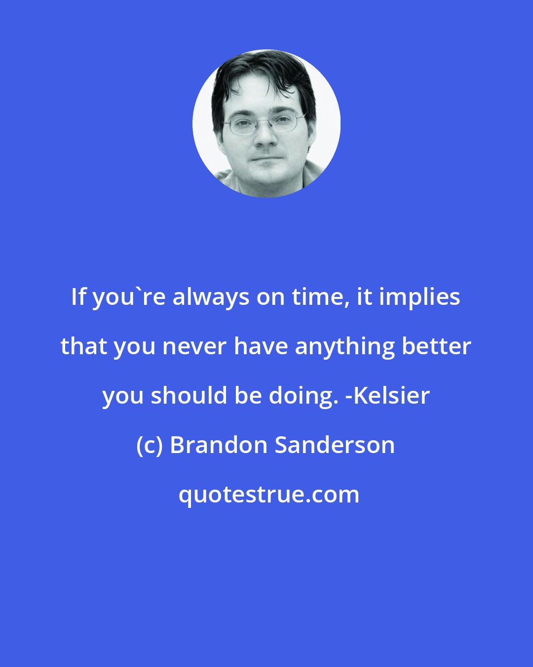 Brandon Sanderson: If you're always on time, it implies that you never have anything better you should be doing. -Kelsier