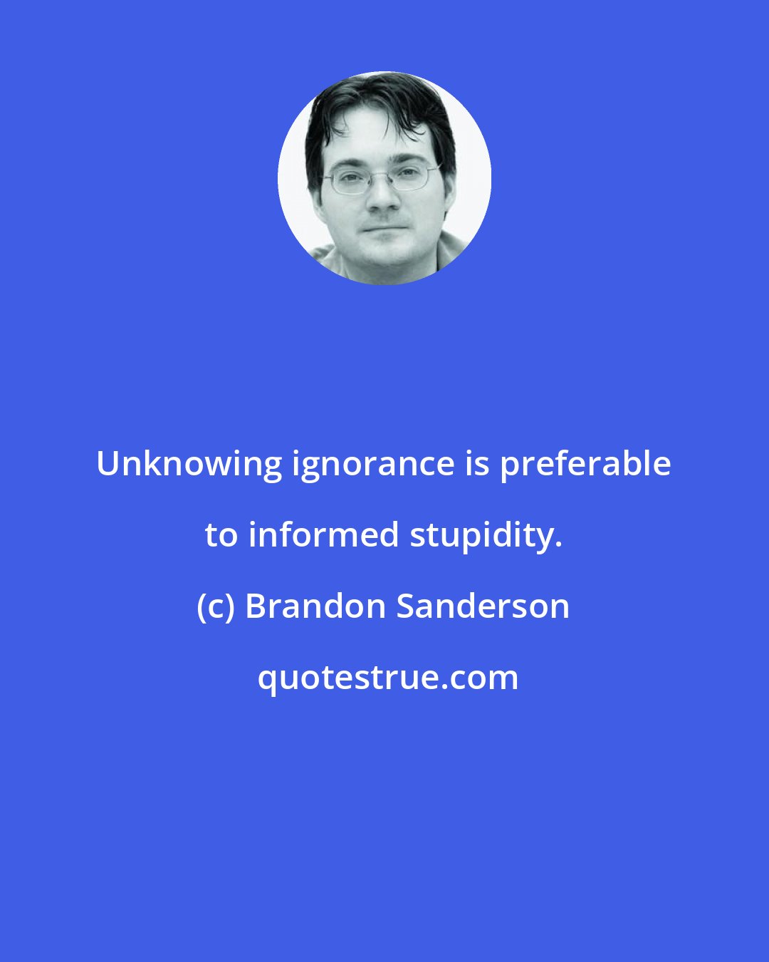 Brandon Sanderson: Unknowing ignorance is preferable to informed stupidity.