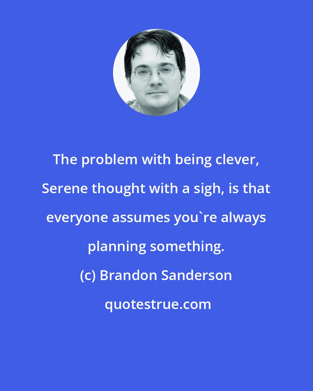 Brandon Sanderson: The problem with being clever, Serene thought with a sigh, is that everyone assumes you're always planning something.