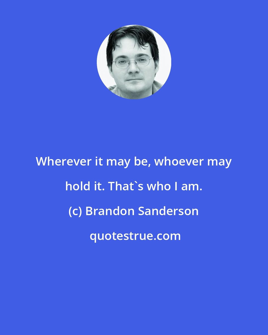 Brandon Sanderson: Wherever it may be, whoever may hold it. That's who I am.