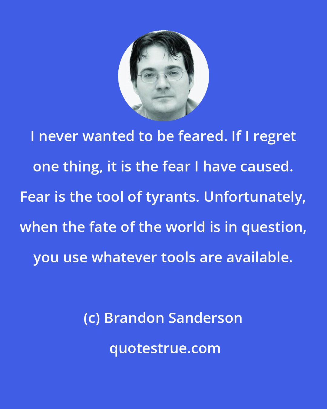 Brandon Sanderson: I never wanted to be feared. If I regret one thing, it is the fear I have caused. Fear is the tool of tyrants. Unfortunately, when the fate of the world is in question, you use whatever tools are available.