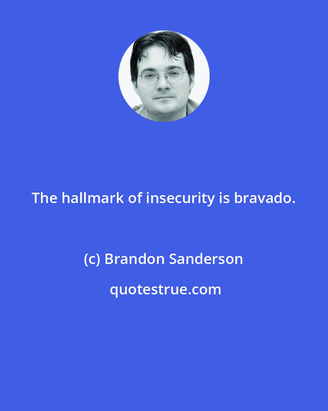 Brandon Sanderson: The hallmark of insecurity is bravado.