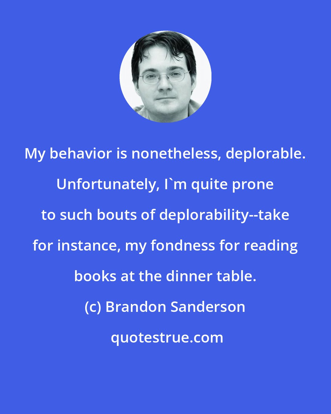 Brandon Sanderson: My behavior is nonetheless, deplorable. Unfortunately, I'm quite prone to such bouts of deplorability--take for instance, my fondness for reading books at the dinner table.