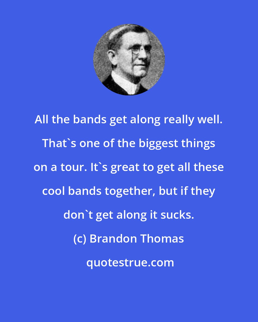 Brandon Thomas: All the bands get along really well. That's one of the biggest things on a tour. It's great to get all these cool bands together, but if they don't get along it sucks.