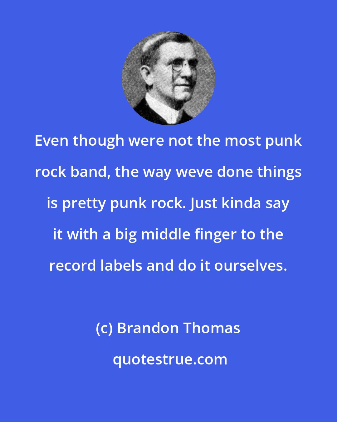 Brandon Thomas: Even though were not the most punk rock band, the way weve done things is pretty punk rock. Just kinda say it with a big middle finger to the record labels and do it ourselves.