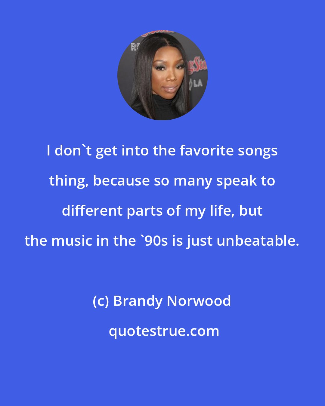 Brandy Norwood: I don't get into the favorite songs thing, because so many speak to different parts of my life, but the music in the '90s is just unbeatable.