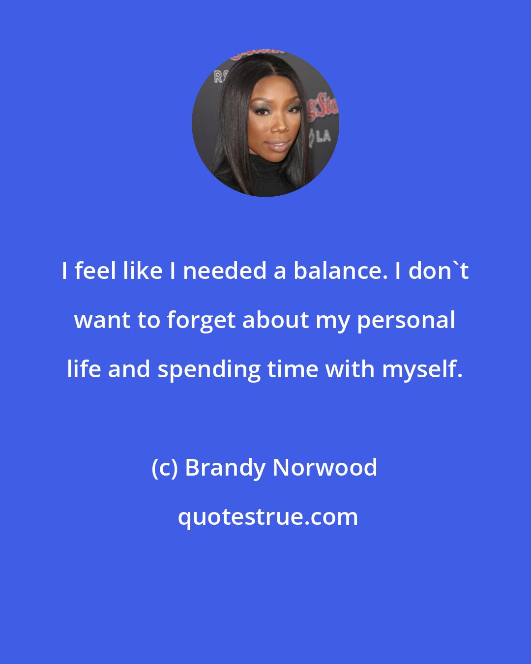 Brandy Norwood: I feel like I needed a balance. I don't want to forget about my personal life and spending time with myself.