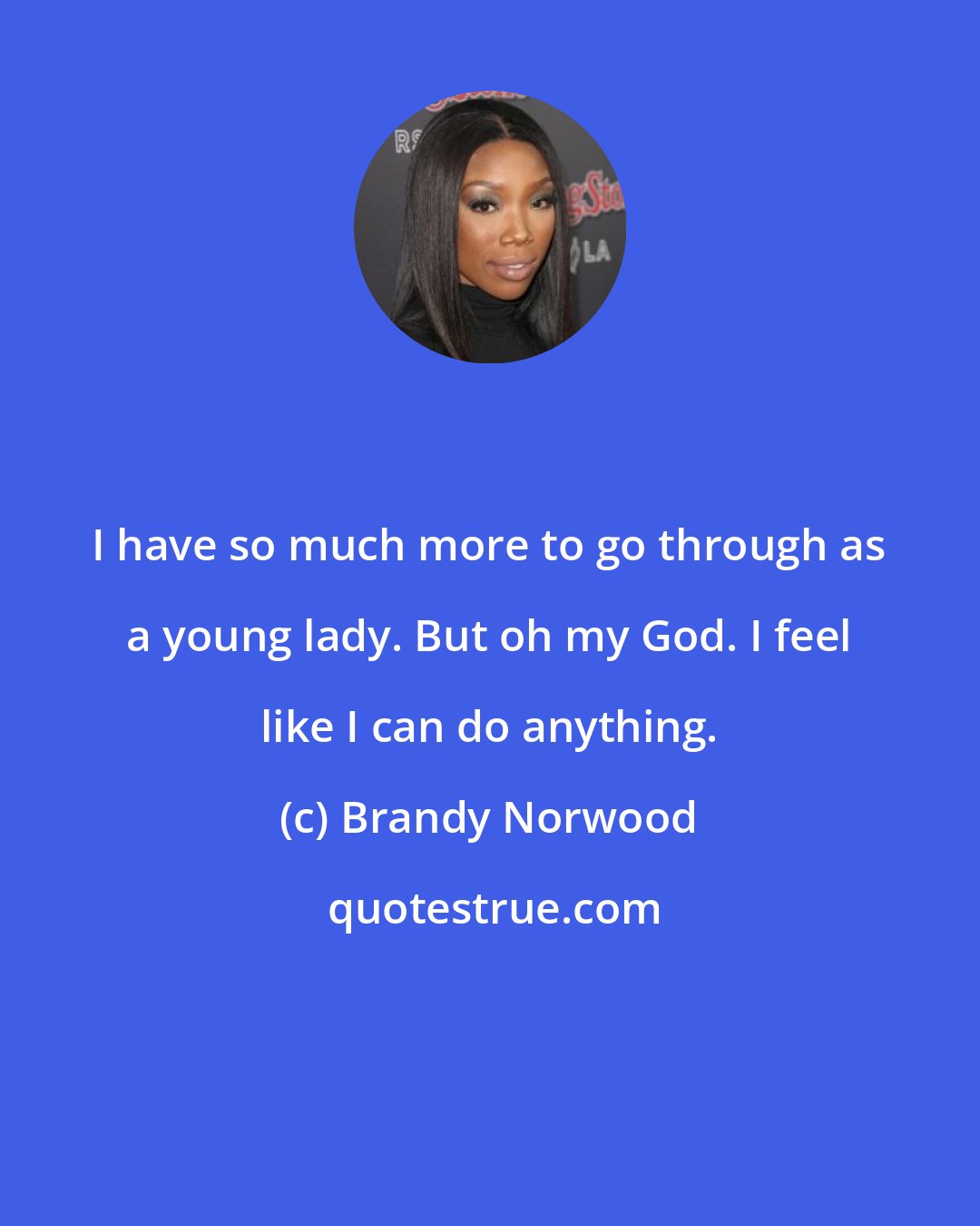 Brandy Norwood: I have so much more to go through as a young lady. But oh my God. I feel like I can do anything.