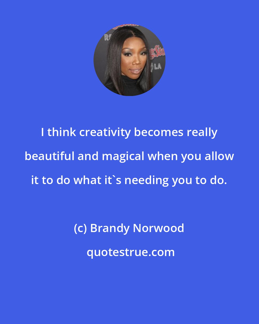 Brandy Norwood: I think creativity becomes really beautiful and magical when you allow it to do what it's needing you to do.