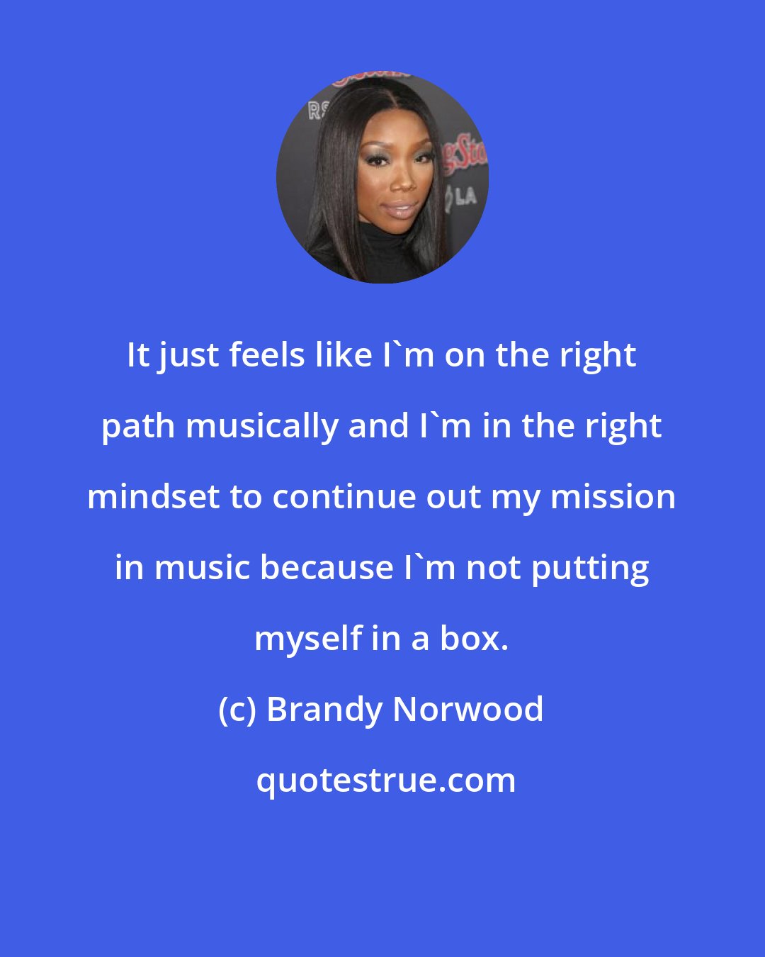 Brandy Norwood: It just feels like I'm on the right path musically and I'm in the right mindset to continue out my mission in music because I'm not putting myself in a box.