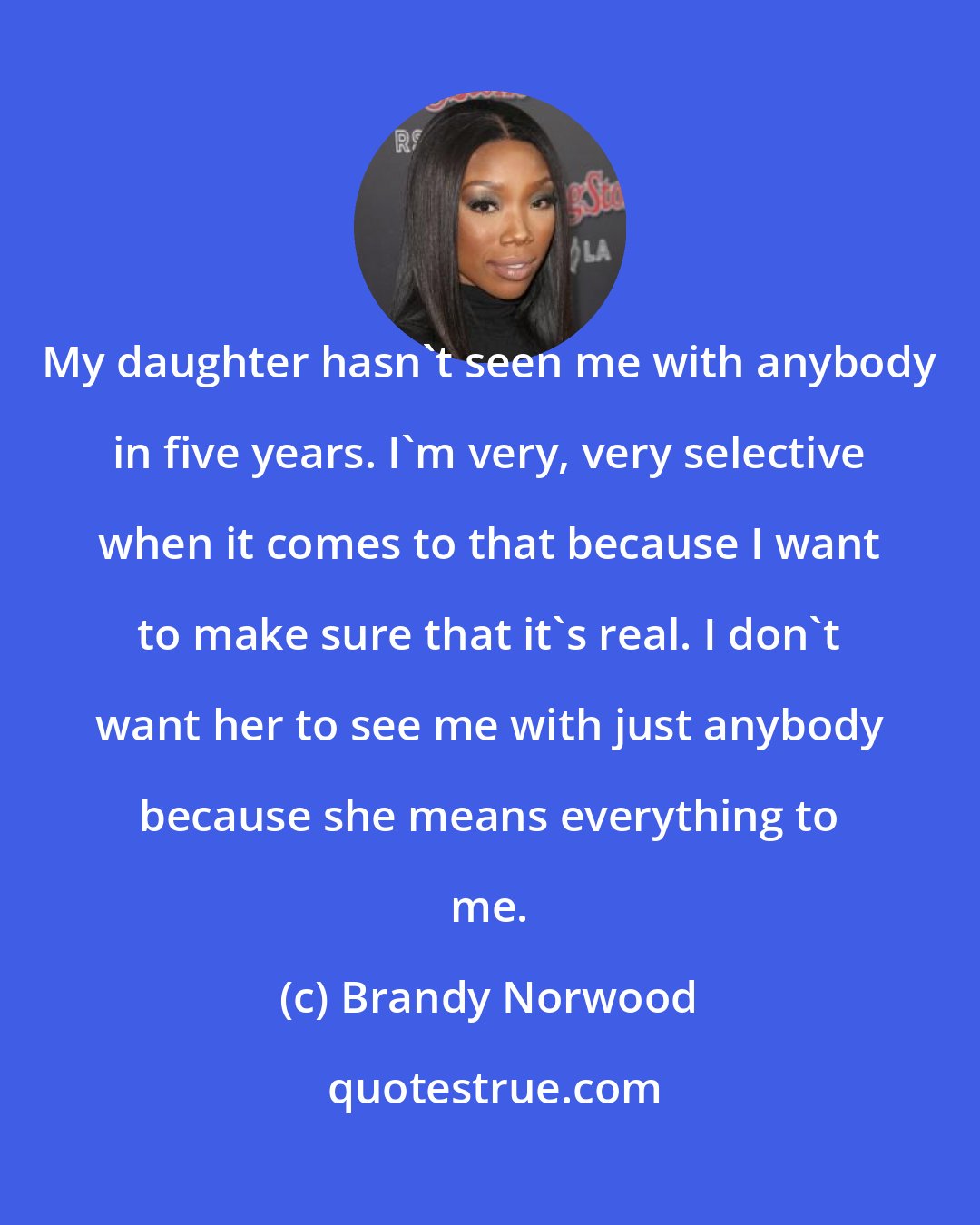 Brandy Norwood: My daughter hasn't seen me with anybody in five years. I'm very, very selective when it comes to that because I want to make sure that it's real. I don't want her to see me with just anybody because she means everything to me.