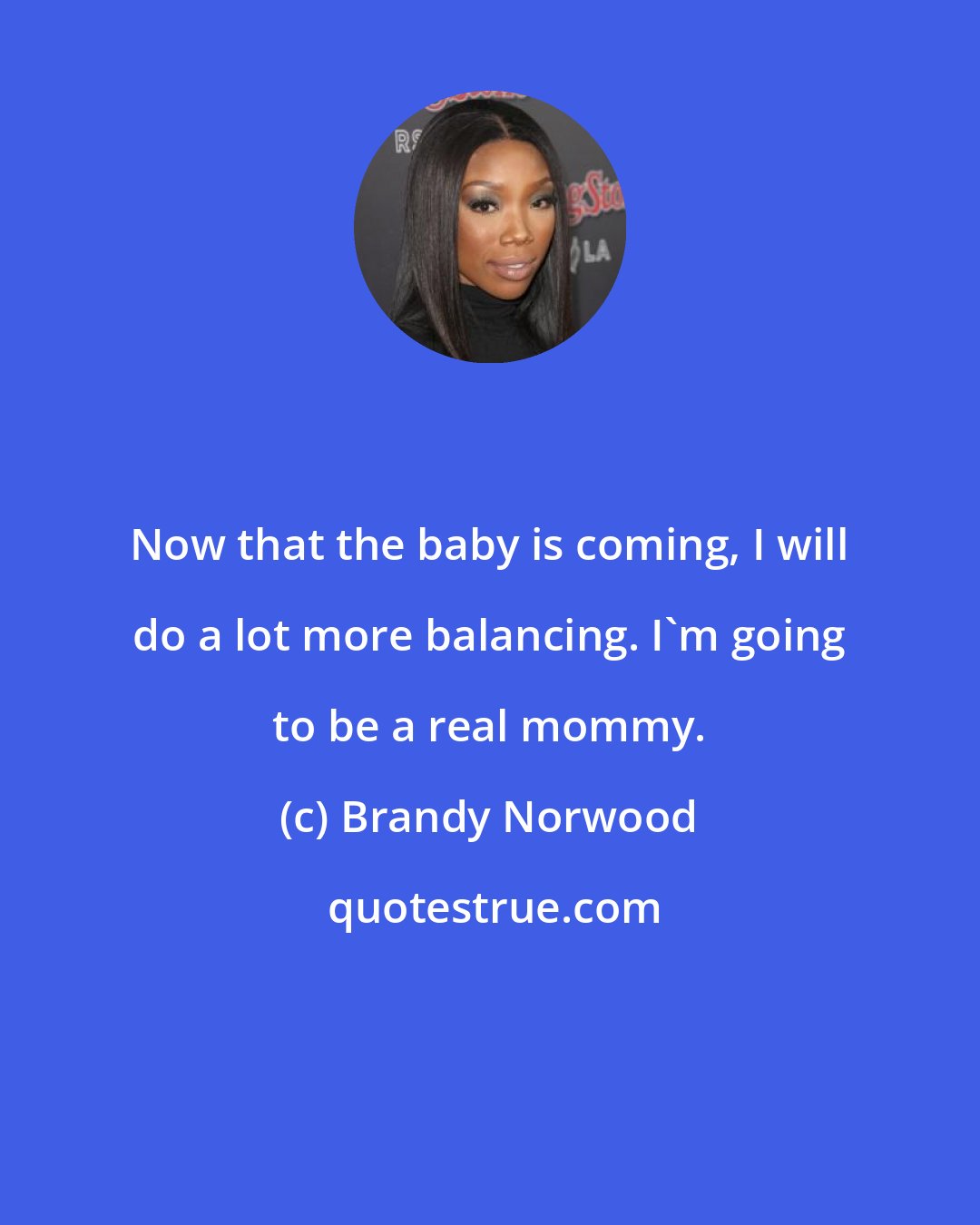 Brandy Norwood: Now that the baby is coming, I will do a lot more balancing. I'm going to be a real mommy.