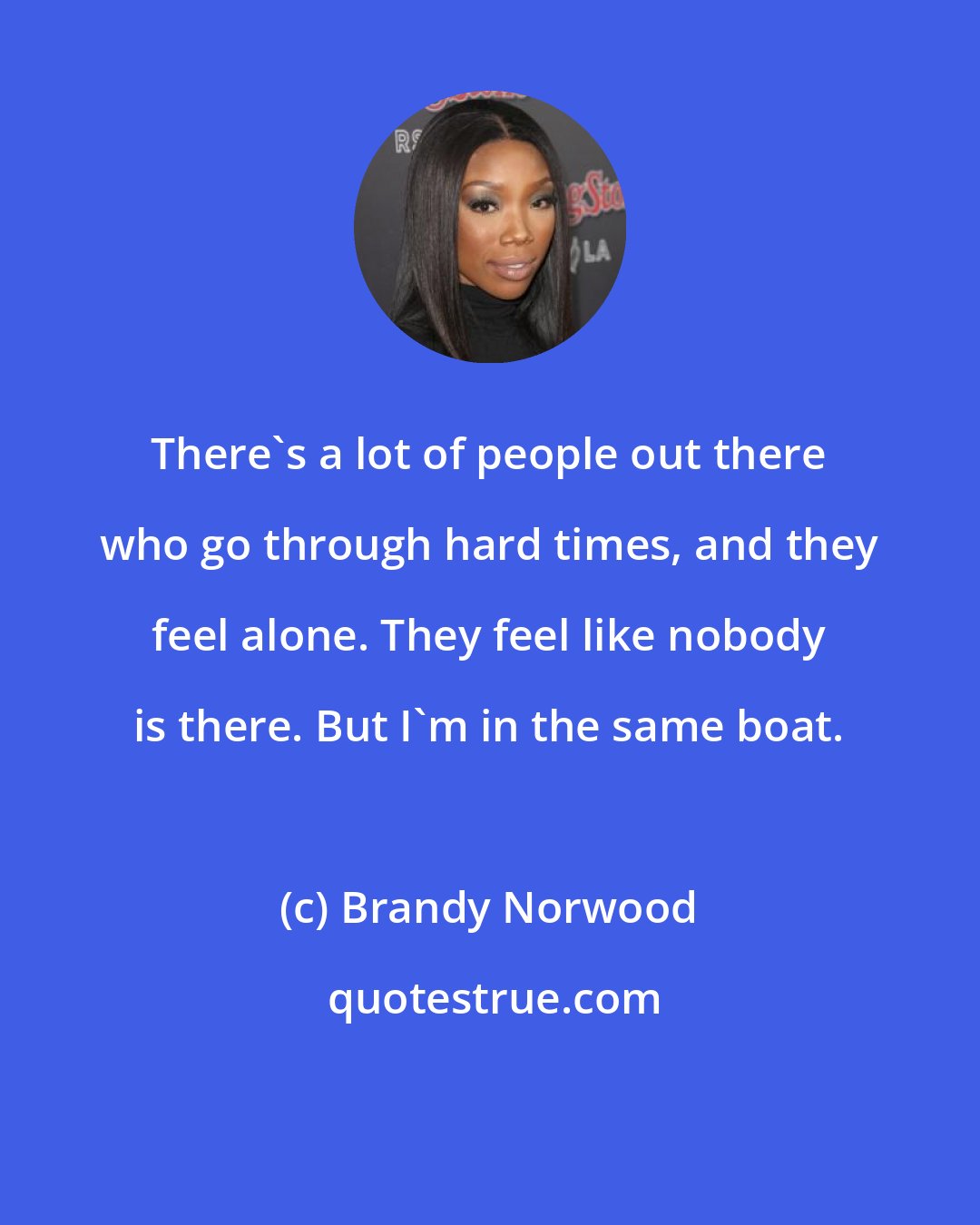 Brandy Norwood: There's a lot of people out there who go through hard times, and they feel alone. They feel like nobody is there. But I'm in the same boat.