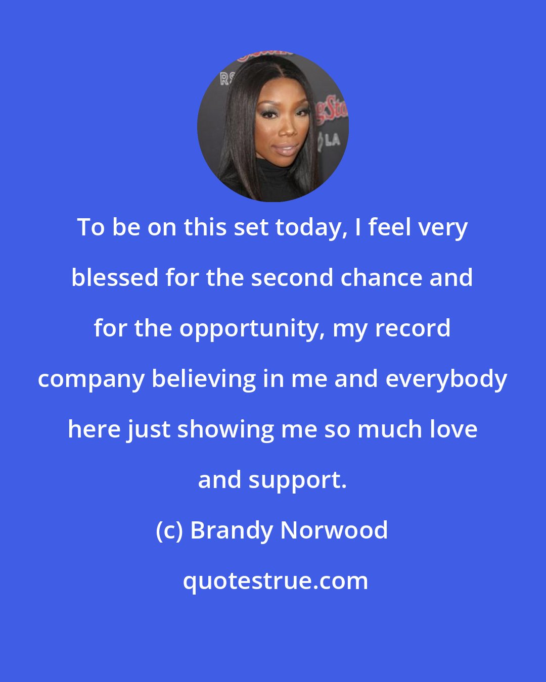 Brandy Norwood: To be on this set today, I feel very blessed for the second chance and for the opportunity, my record company believing in me and everybody here just showing me so much love and support.