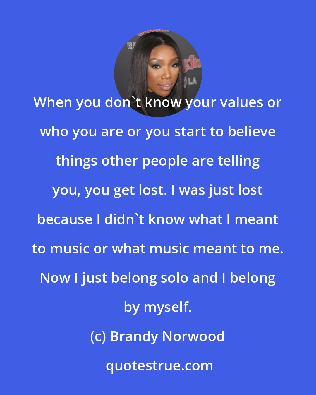 Brandy Norwood: When you don't know your values or who you are or you start to believe things other people are telling you, you get lost. I was just lost because I didn't know what I meant to music or what music meant to me. Now I just belong solo and I belong by myself.