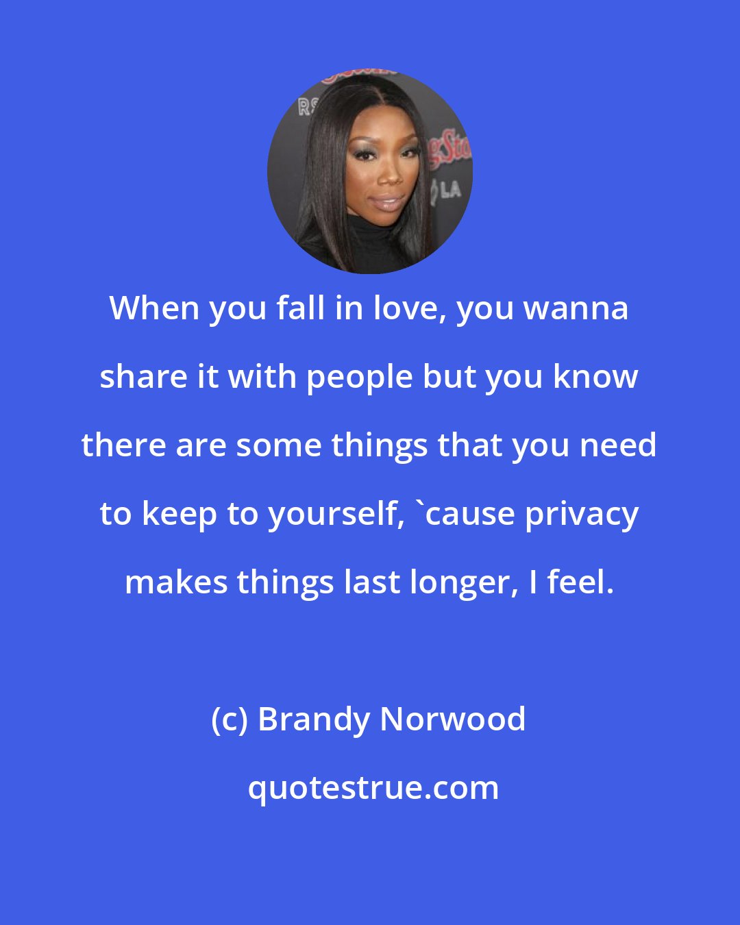 Brandy Norwood: When you fall in love, you wanna share it with people but you know there are some things that you need to keep to yourself, 'cause privacy makes things last longer, I feel.