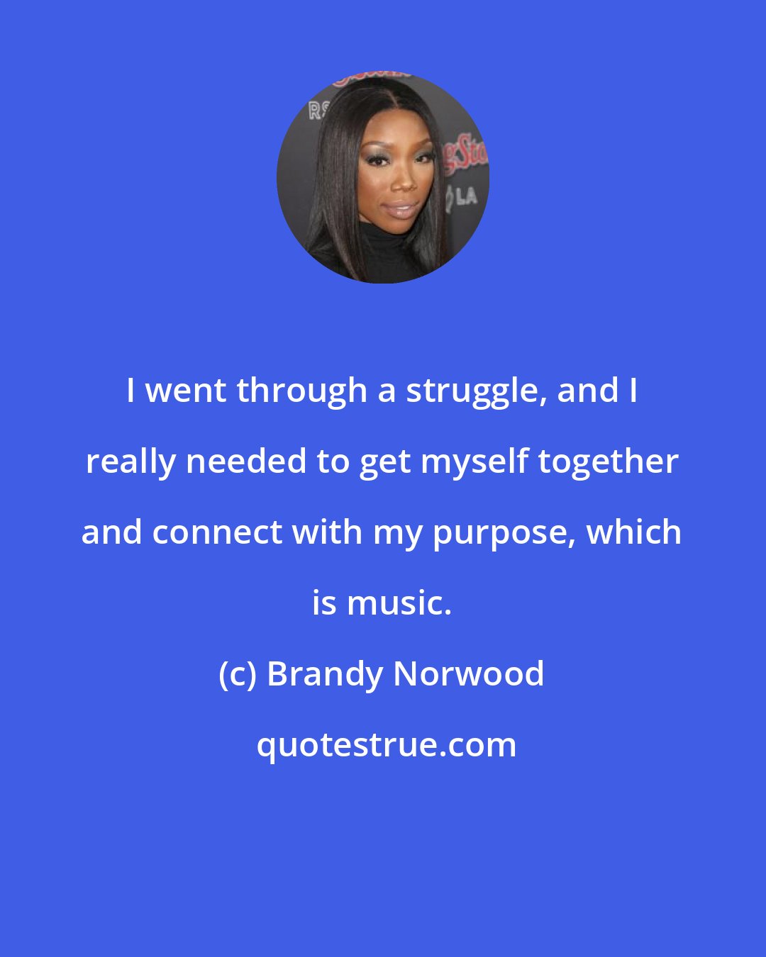 Brandy Norwood: I went through a struggle, and I really needed to get myself together and connect with my purpose, which is music.